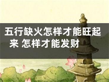 五行缺火怎样才能旺起来 怎样才能发财 