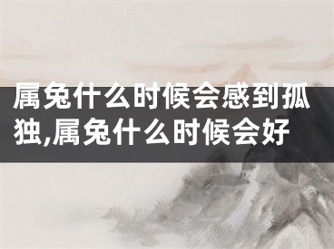 属兔什么时候会感到孤独,属兔什么时候会好