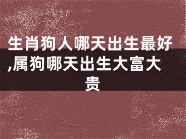 生肖狗人哪天出生最好,属狗哪天出生大富大贵