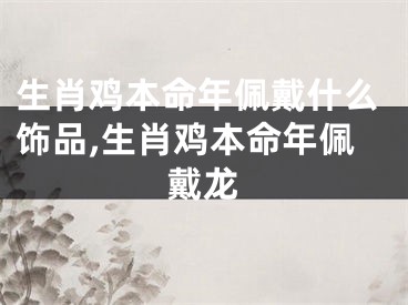 生肖鸡本命年佩戴什么饰品,生肖鸡本命年佩戴龙