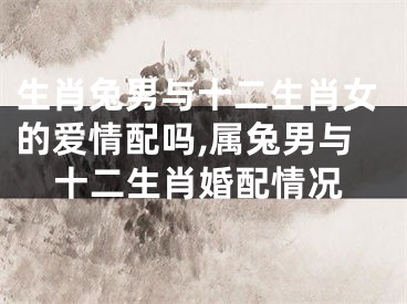 生肖兔男与十二生肖女的爱情配吗,属兔男与十二生肖婚配情况