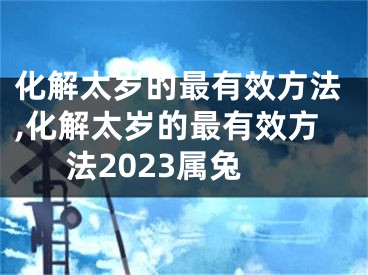 化解太岁的最有效方法,化解太岁的最有效方法2023属兔