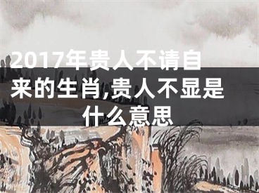 2017年贵人不请自来的生肖,贵人不显是什么意思