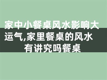 家中小餐桌风水影响大运气,家里餐桌的风水有讲究吗餐桌