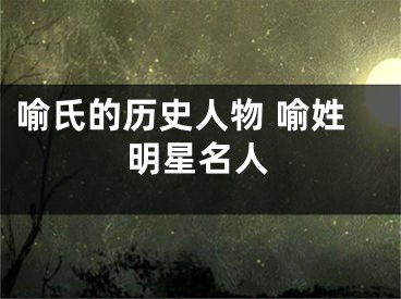 喻氏的历史人物 喻姓明星名人