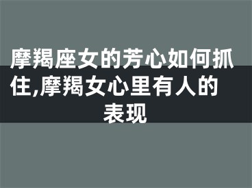 摩羯座女的芳心如何抓住,摩羯女心里有人的表现