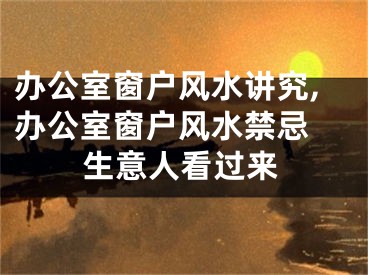 办公室窗户风水讲究,办公室窗户风水禁忌 生意人看过来