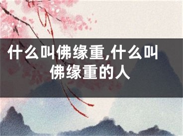 什么叫佛缘重,什么叫佛缘重的人