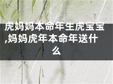 虎妈妈本命年生虎宝宝,妈妈虎年本命年送什么