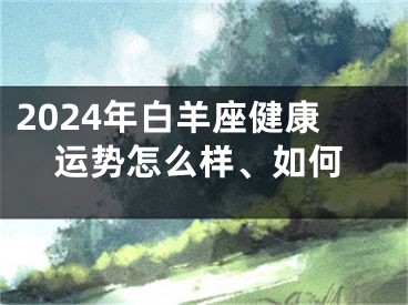 2024年白羊座健康运势怎么样、如何
