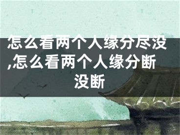 怎么看两个人缘分尽没,怎么看两个人缘分断没断