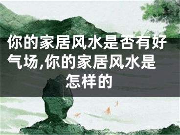 你的家居风水是否有好气场,你的家居风水是怎样的