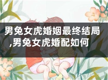 男兔女虎婚姻最终结局,男兔女虎婚配如何