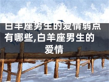 白羊座男生的爱情弱点有哪些,白羊座男生的爱情