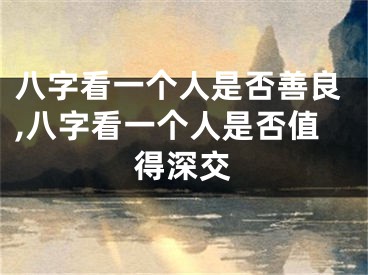 八字看一个人是否善良,八字看一个人是否值得深交