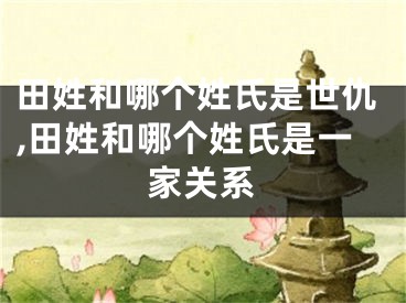 田姓和哪个姓氏是世仇,田姓和哪个姓氏是一家关系