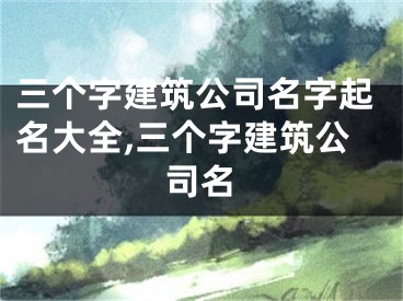 三个字建筑公司名字起名大全,三个字建筑公司名