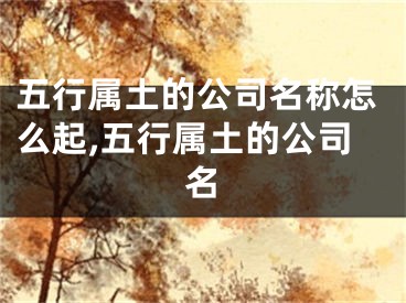 五行属土的公司名称怎么起,五行属土的公司名