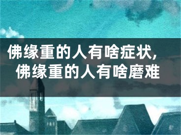 佛缘重的人有啥症状,佛缘重的人有啥磨难