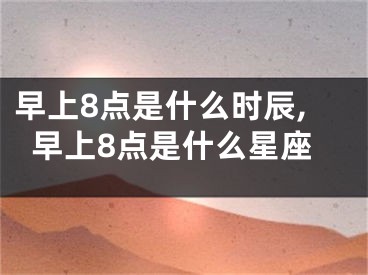 早上8点是什么时辰,早上8点是什么星座