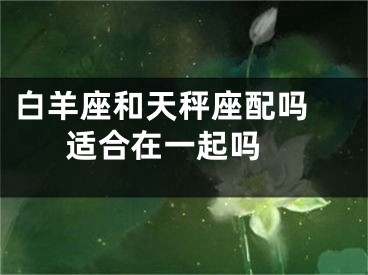 白羊座和天秤座配吗 适合在一起吗 