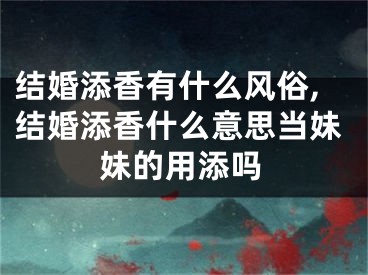 结婚添香有什么风俗,结婚添香什么意思当妹妹的用添吗