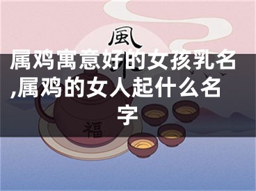 属鸡寓意好的女孩乳名,属鸡的女人起什么名字