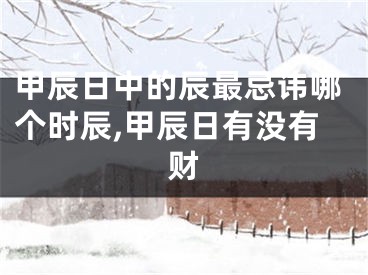 甲辰日中的辰最忌讳哪个时辰,甲辰日有没有财