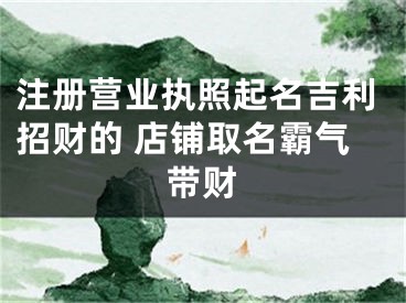 注册营业执照起名吉利招财的 店铺取名霸气带财