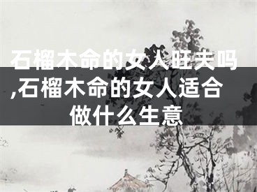 石榴木命的女人旺夫吗,石榴木命的女人适合做什么生意