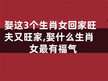 娶这3个生肖女回家旺夫又旺家,娶什么生肖女最有福气