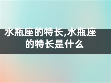 水瓶座的特长,水瓶座的特长是什么