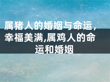 属猪人的婚姻与命运，幸福美满,属鸡人的命运和婚姻