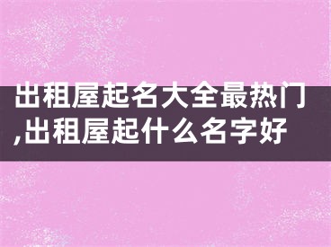 出租屋起名大全最热门,出租屋起什么名字好