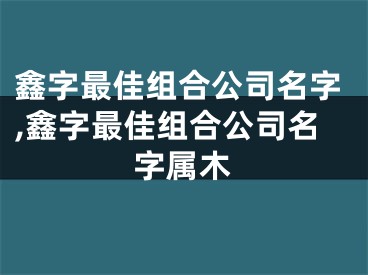 鑫字最佳组合公司名字,鑫字最佳组合公司名字属木