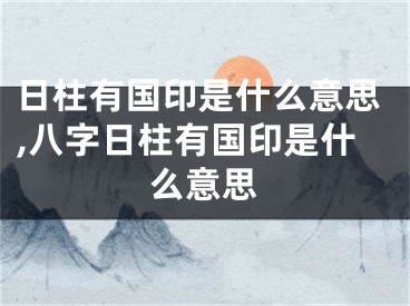 日柱有国印是什么意思,八字日柱有国印是什么意思