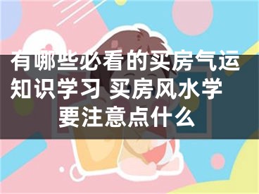 有哪些必看的买房气运知识学习 买房风水学要注意点什么