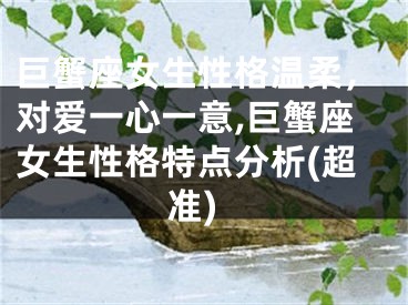 巨蟹座女生性格温柔，对爱一心一意,巨蟹座女生性格特点分析(超准)