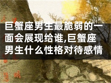 巨蟹座男生最脆弱的一面会展现给谁,巨蟹座男生什么性格对待感情