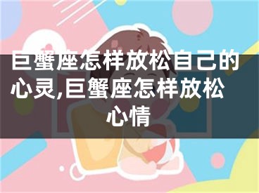 巨蟹座怎样放松自己的心灵,巨蟹座怎样放松心情