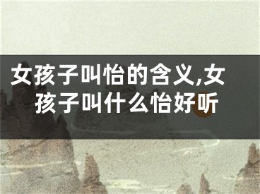 女孩子叫怡的含义,女孩子叫什么怡好听