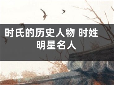 时氏的历史人物 时姓明星名人