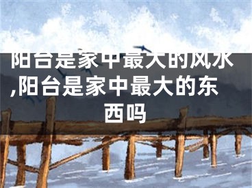 阳台是家中最大的风水,阳台是家中最大的东西吗