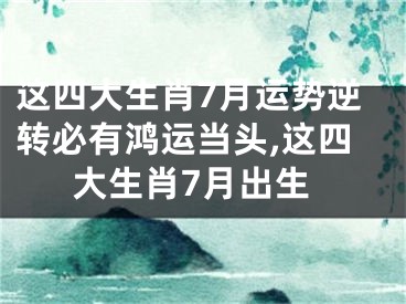 这四大生肖7月运势逆转必有鸿运当头,这四大生肖7月出生