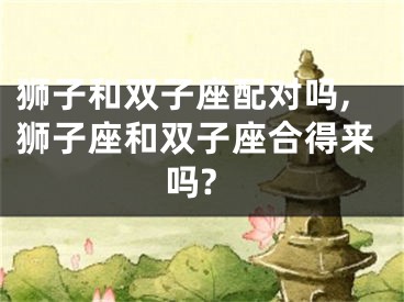 狮子和双子座配对吗,狮子座和双子座合得来吗?