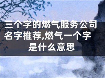 三个字的燃气服务公司名字推荐,燃气一个字是什么意思