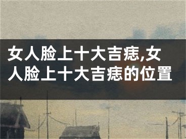 女人脸上十大吉痣,女人脸上十大吉痣的位置