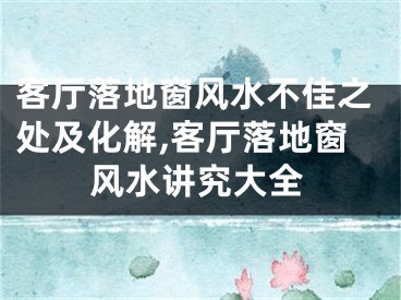 客厅落地窗风水不佳之处及化解,客厅落地窗风水讲究大全