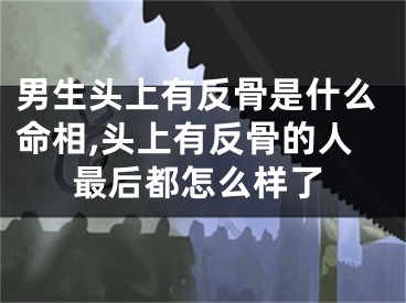 男生头上有反骨是什么命相,头上有反骨的人最后都怎么样了