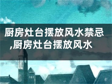 厨房灶台摆放风水禁忌,厨房灶台摆放风水